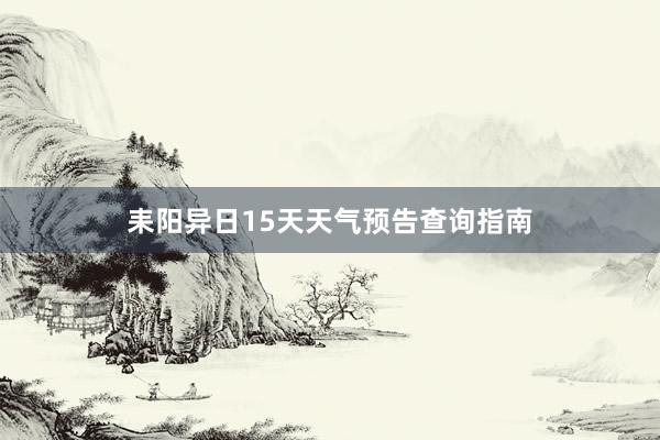 耒阳异日15天天气预告查询指南