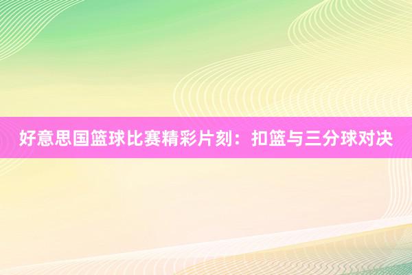 好意思国篮球比赛精彩片刻：扣篮与三分球对决