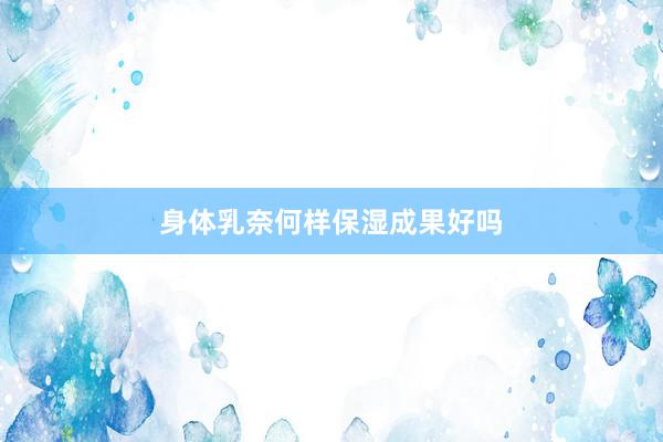 身体乳奈何样保湿成果好吗