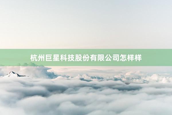 杭州巨星科技股份有限公司怎样样